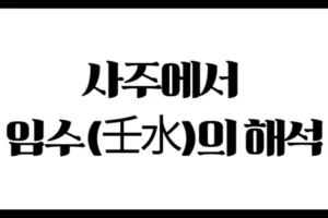 사주에서 임수(壬水)의 해석 : 위치에 따라 달라지는 큰 물의 흐름