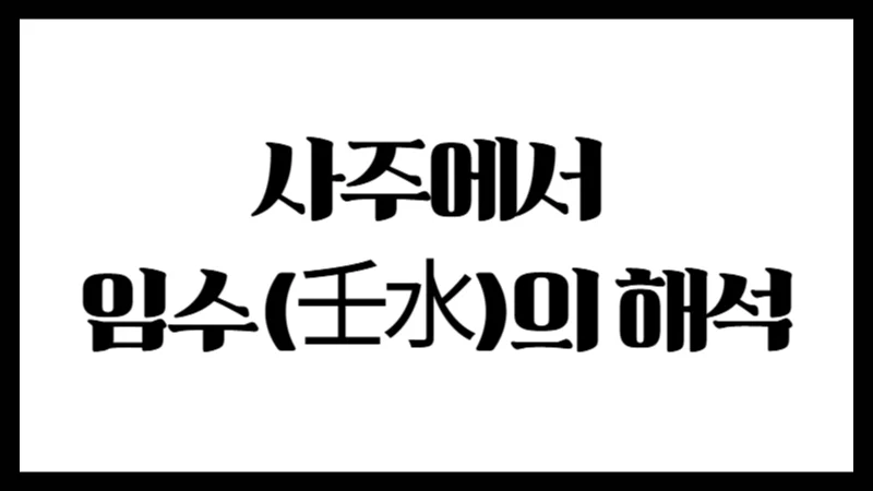 사주에서 임수(壬水)의 해석 : 위치에 따라 달라지는 큰 물의 흐름