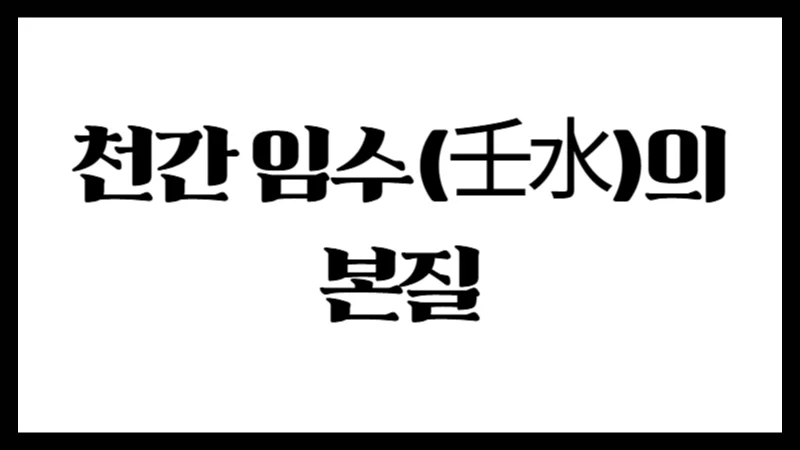 천간 임수(壬水)의 본질 : 크고 깊은 물의 유연한 힘
